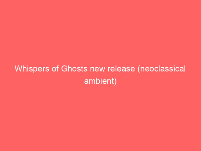 Whispers of Ghosts new release (neoclassical ambient)